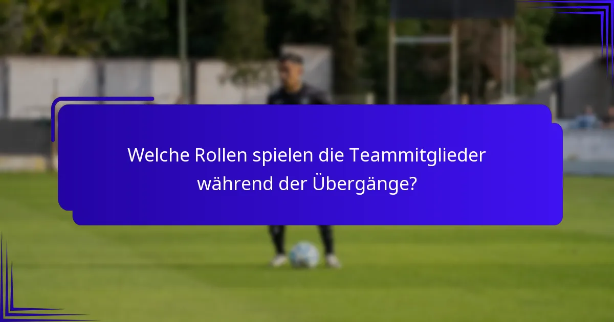 Welche Rollen spielen die Teammitglieder während der Übergänge?